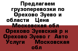 Предлагаем грузоперевозки по Орехово-Зуево и области › Цена ­ 1 000 - Московская обл., Орехово-Зуевский р-н, Орехово-Зуево г. Авто » Услуги   . Московская обл.